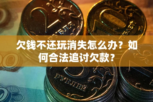 济南欠钱不还玩消失怎么办？如何合法追讨欠款？