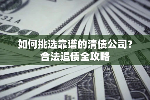 济南如何挑选靠谱的清债公司？合法追债全攻略