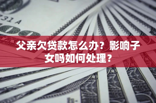济南父亲欠贷款怎么办？影响子女吗如何处理？