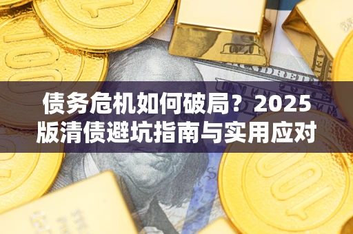 济南债务危机如何破局？2025版清债避坑指南与实用应对策略