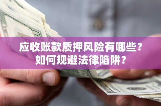 济南应收账款质押风险有哪些？如何规避法律陷阱？