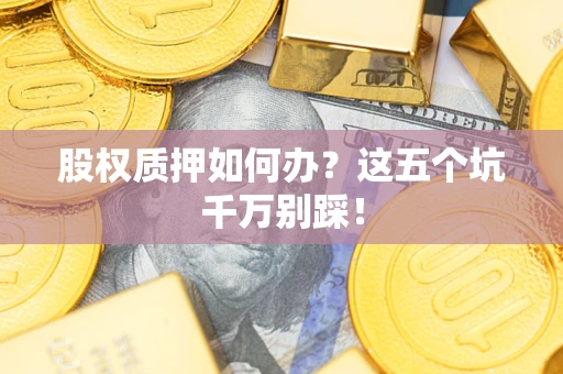 济南股权质押如何办？这五个坑千万别踩！