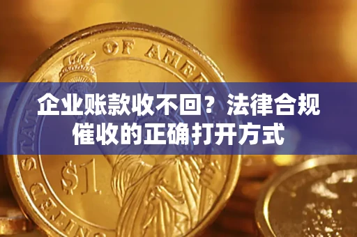 济南企业账款收不回？法律合规催收的正确打开方式