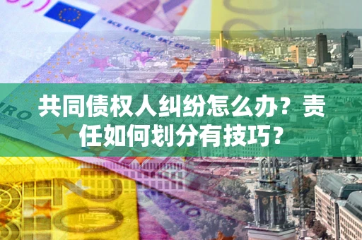 济南共同债权人纠纷怎么办？责任如何划分有技巧？