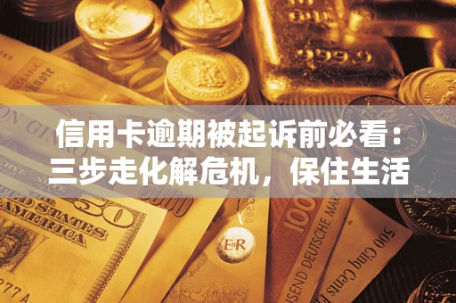 济南信用卡逾期被起诉前必看：三步走化解危机，保住生活尊严