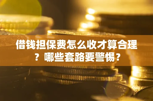 济南借钱担保费怎么收才算合理？哪些套路要警惕？