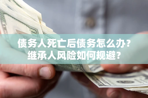 济南债务人死亡后债务怎么办？继承人风险如何规避？