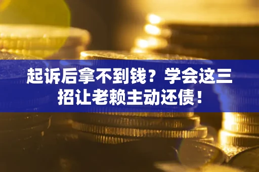 济南起诉后拿不到钱？学会这三招让老赖主动还债！