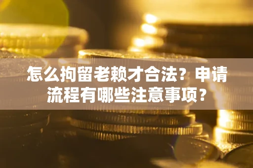 济南怎么拘留老赖才合法？申请流程有哪些注意事项？