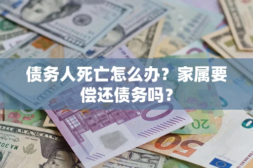 济南债务人死亡怎么办？家属要偿还债务吗？