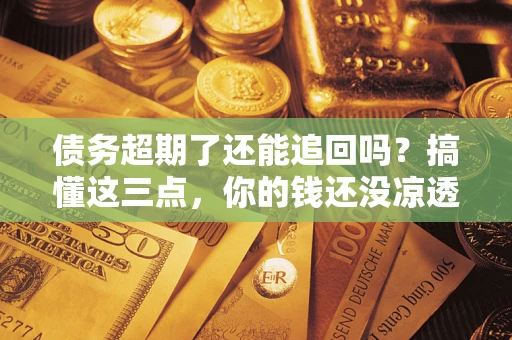 济南债务超期了还能追回吗？搞懂这三点，你的钱还没凉透