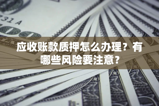济南应收账款质押怎么办理？有哪些风险要注意？