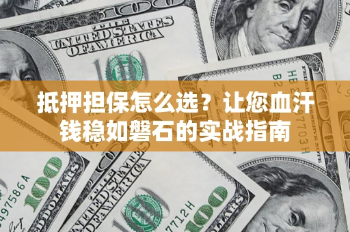 济南抵押担保怎么选？让您血汗钱稳如磐石的实战指南