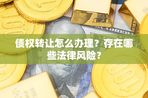 济南债权转让怎么办理？存在哪些法律风险？