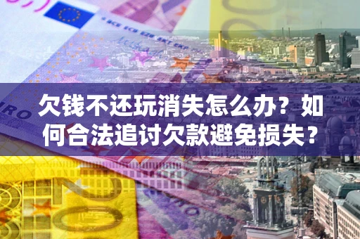 济南欠钱不还玩消失怎么办？如何合法追讨欠款避免损失？