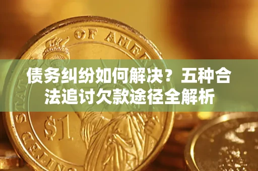 济南债务纠纷如何解决？五种合法追讨欠款途径全解析