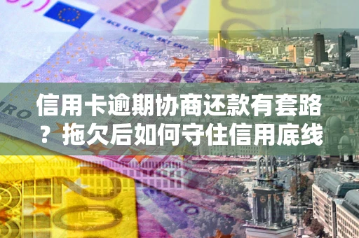 济南信用卡逾期协商还款有套路？拖欠后如何守住信用底线？