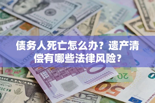 济南债务人死亡怎么办？遗产清偿有哪些法律风险？