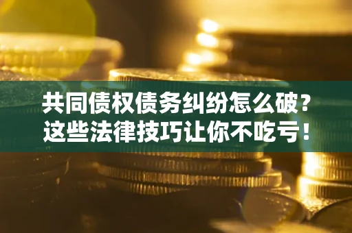 济南共同债权债务纠纷怎么破？这些法律技巧让你不吃亏！