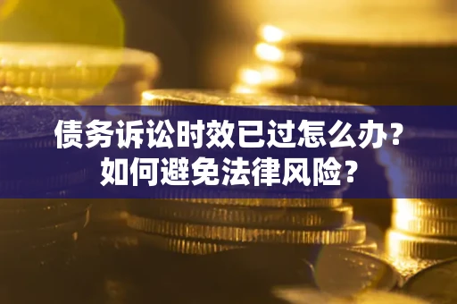 济南债务诉讼时效已过怎么办？如何避免法律风险？