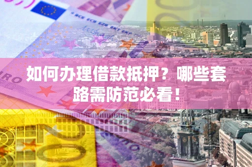济南如何办理借款抵押？哪些套路需防范必看！
