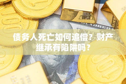 济南债务人死亡如何追偿？财产继承有陷阱吗？