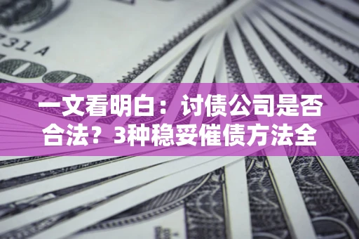 济南一文看明白：讨债公司是否合法？3种稳妥催债方法全解析