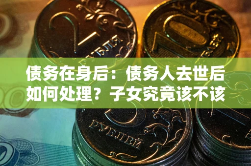 济南债务在身后：债务人去世后如何处理？子女究竟该不该还钱？