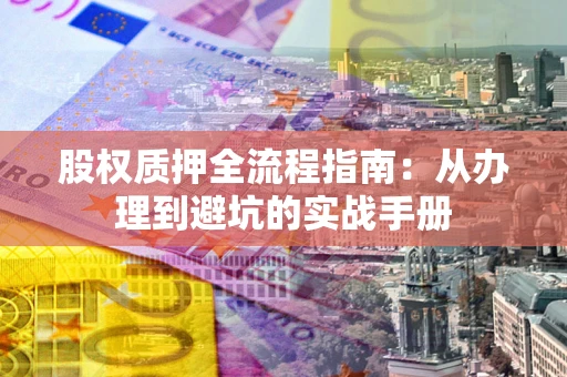 济南股权质押全流程指南：从办理到避坑的实战手册
