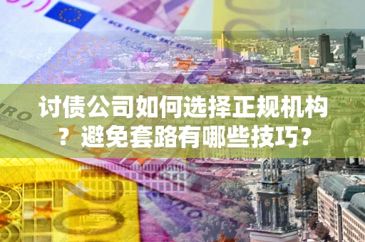 济南讨债公司如何选择正规机构？避免套路有哪些技巧？