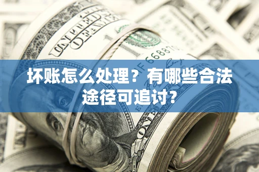 济南坏账怎么处理？有哪些合法途径可追讨？