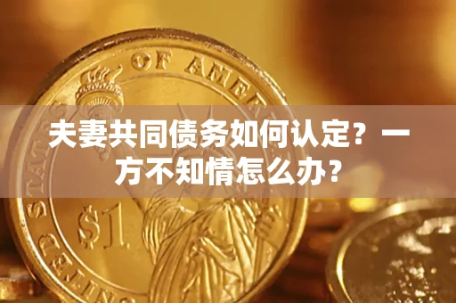 济南夫妻共同债务如何认定？一方不知情怎么办？
