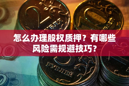 济南怎么办理股权质押？有哪些风险需规避技巧？