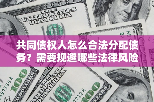 济南共同债权人怎么合法分配债务？需要规避哪些法律风险？