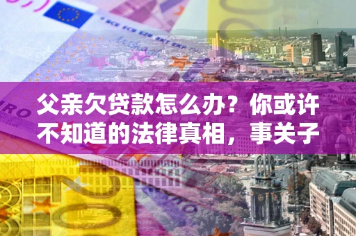济南父亲欠贷款怎么办？你或许不知道的法律真相，事关子女未来