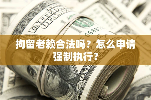 济南拘留老赖合法吗？怎么申请强制执行？