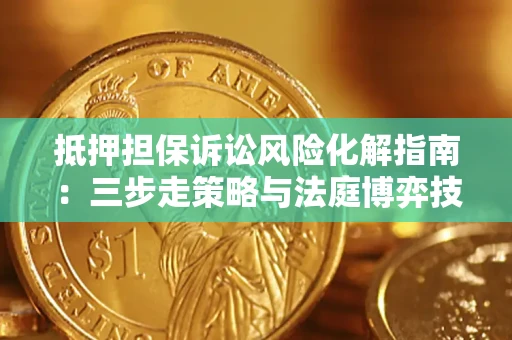 济南抵押担保诉讼风险化解指南：三步走策略与法庭博弈技巧