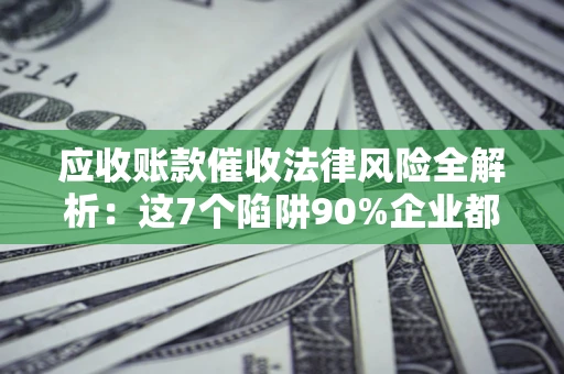济南应收账款催收法律风险全解析：这7个陷阱90%企业都踩过（含合规应对指南）