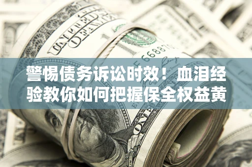 济南警惕债务诉讼时效！血泪经验教你如何把握保全权益黄金期