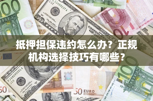 济南抵押担保违约怎么办？正规机构选择技巧有哪些？
