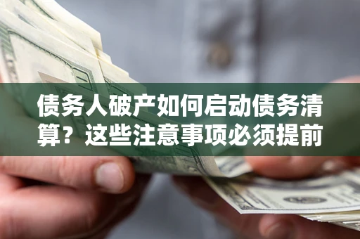 济南债务人破产如何启动债务清算？这些注意事项必须提前知道