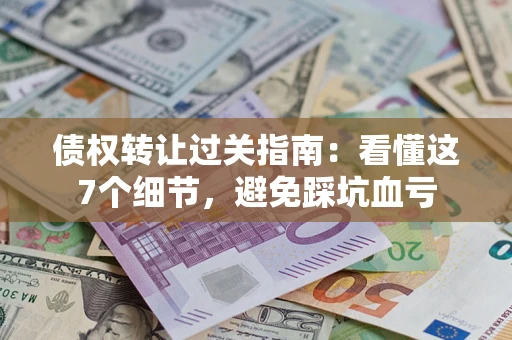 济南债权转让过关指南：看懂这7个细节，避免踩坑血亏