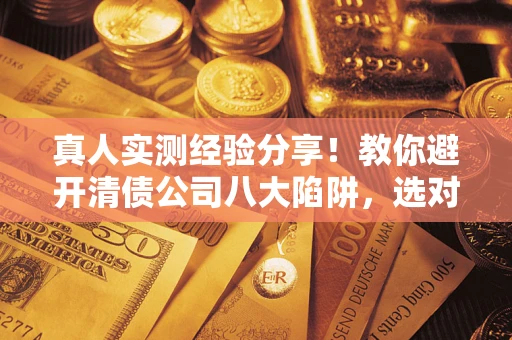 济南真人实测经验分享！教你避开清债公司八大陷阱，选对机构少走十年弯路