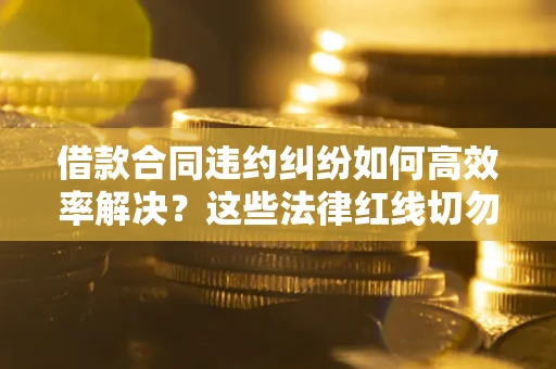 济南借款合同违约纠纷如何高效率解决？这些法律红线切勿触碰
