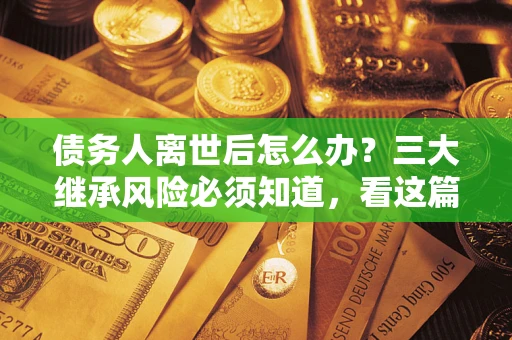 济南债务人离世后怎么办？三大继承风险必须知道，看这篇就够了