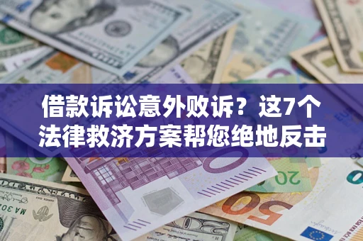 济南借款诉讼意外败诉？这7个法律救济方案帮您绝地反击！