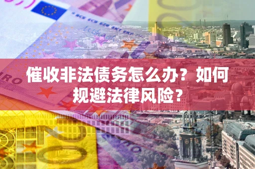 济南催收非法债务怎么办？如何规避法律风险？