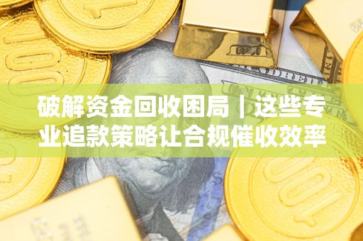 济南破解资金回收困局｜这些专业追款策略让合规催收效率翻倍