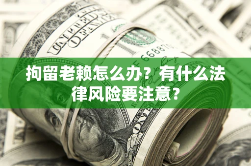 济南拘留老赖怎么办？有什么法律风险要注意？