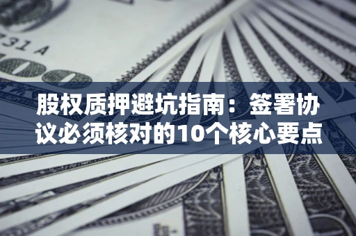 济南股权质押避坑指南：签署协议必须核对的10个核心要点